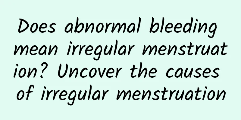 Does abnormal bleeding mean irregular menstruation? Uncover the causes of irregular menstruation