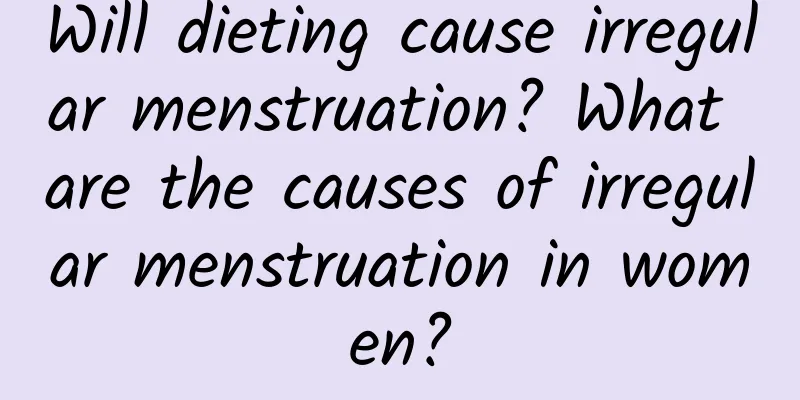 Will dieting cause irregular menstruation? What are the causes of irregular menstruation in women?