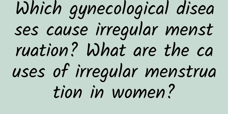 Which gynecological diseases cause irregular menstruation? What are the causes of irregular menstruation in women?