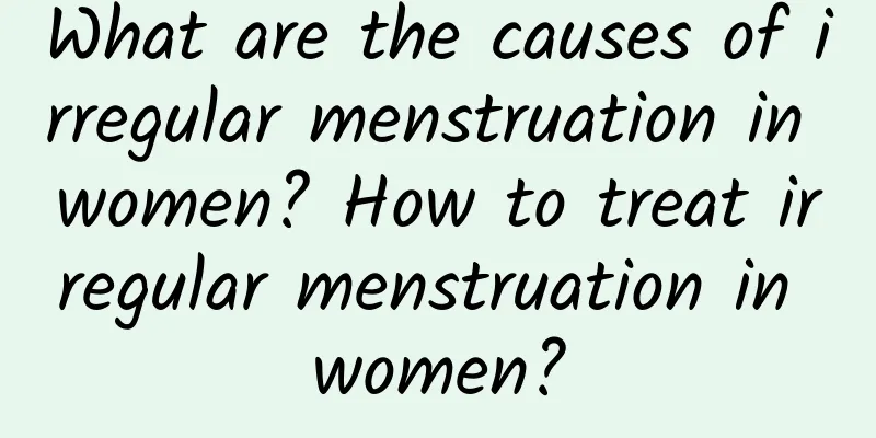 What are the causes of irregular menstruation in women? How to treat irregular menstruation in women?
