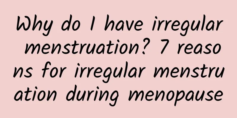 Why do I have irregular menstruation? 7 reasons for irregular menstruation during menopause