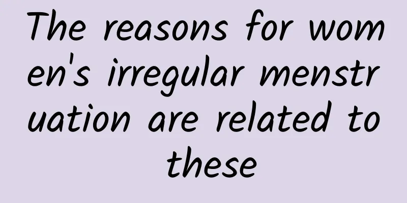 The reasons for women's irregular menstruation are related to these