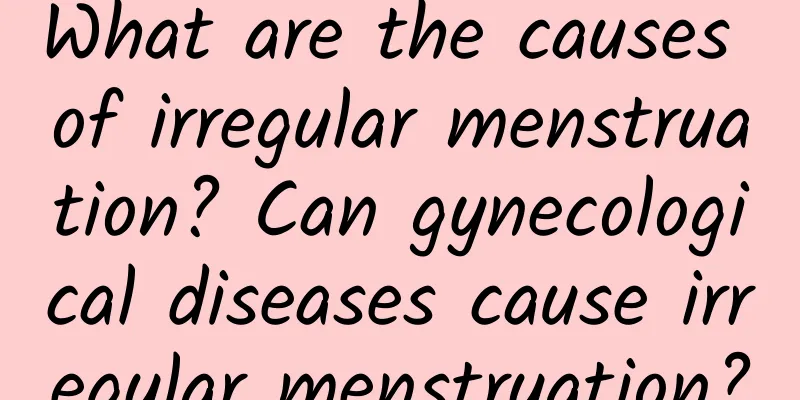 What are the causes of irregular menstruation? Can gynecological diseases cause irregular menstruation?