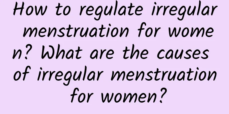 How to regulate irregular menstruation for women? What are the causes of irregular menstruation for women?