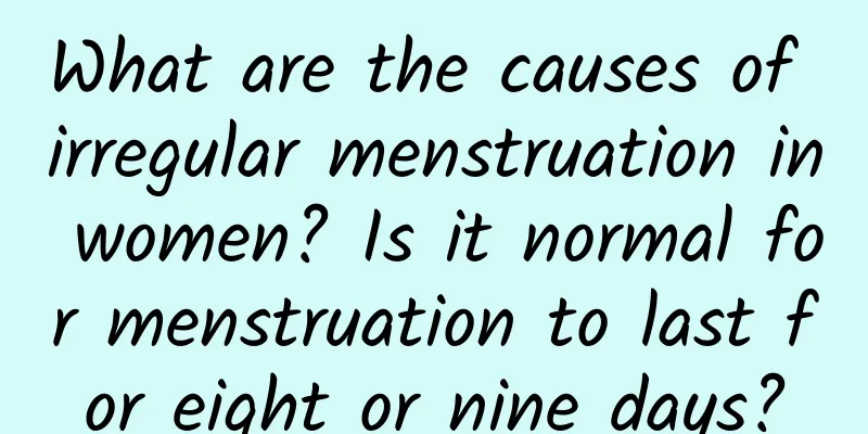 What are the causes of irregular menstruation in women? Is it normal for menstruation to last for eight or nine days?