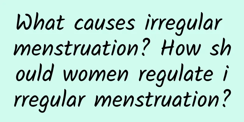 What causes irregular menstruation? How should women regulate irregular menstruation?