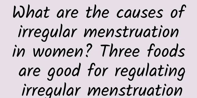 What are the causes of irregular menstruation in women? Three foods are good for regulating irregular menstruation