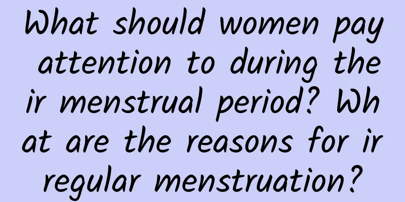 What should women pay attention to during their menstrual period? What are the reasons for irregular menstruation?