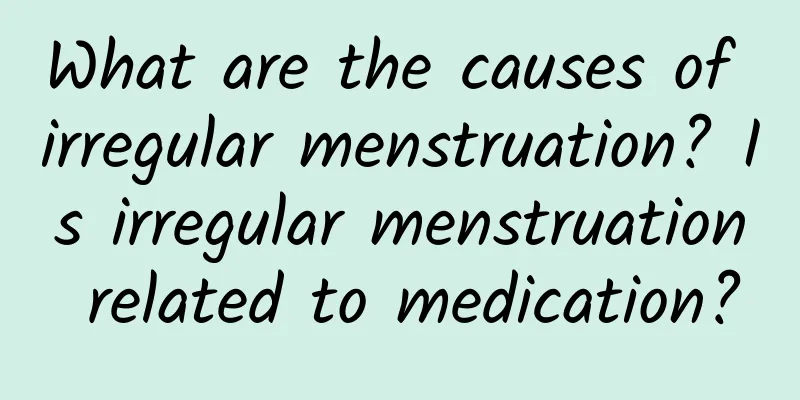 What are the causes of irregular menstruation? Is irregular menstruation related to medication?