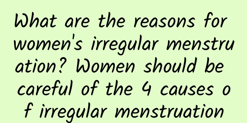 What are the reasons for women's irregular menstruation? Women should be careful of the 4 causes of irregular menstruation