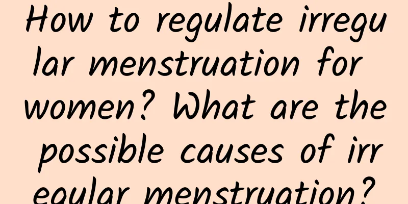 How to regulate irregular menstruation for women? What are the possible causes of irregular menstruation?