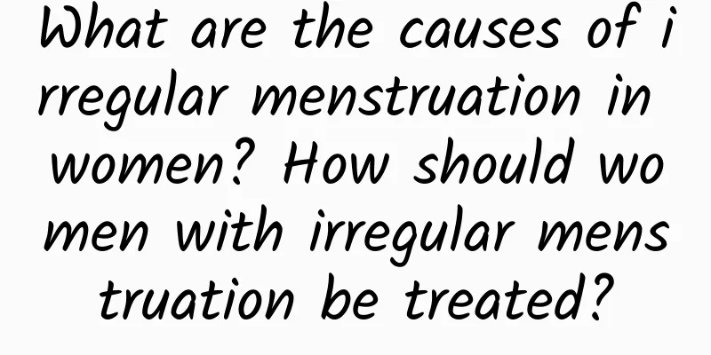 What are the causes of irregular menstruation in women? How should women with irregular menstruation be treated?