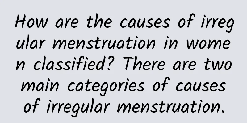 How are the causes of irregular menstruation in women classified? There are two main categories of causes of irregular menstruation.