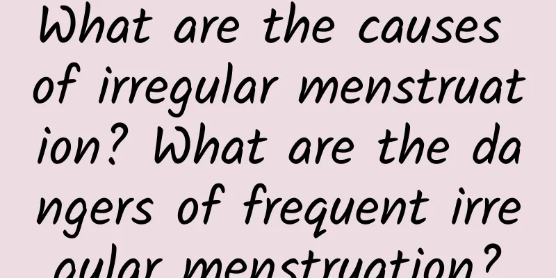 What are the causes of irregular menstruation? What are the dangers of frequent irregular menstruation?