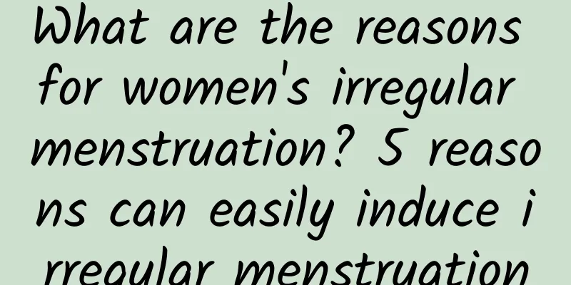 What are the reasons for women's irregular menstruation? 5 reasons can easily induce irregular menstruation