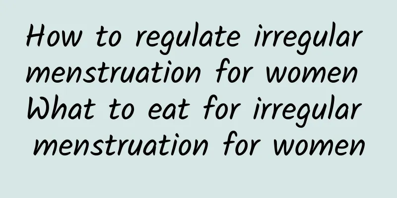How to regulate irregular menstruation for women What to eat for irregular menstruation for women