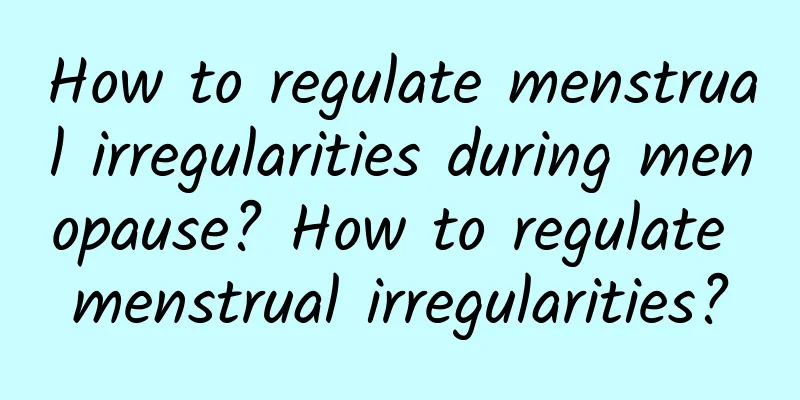 How to regulate menstrual irregularities during menopause? How to regulate menstrual irregularities?