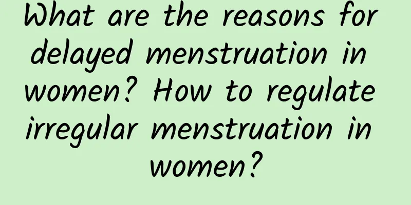 What are the reasons for delayed menstruation in women? How to regulate irregular menstruation in women?