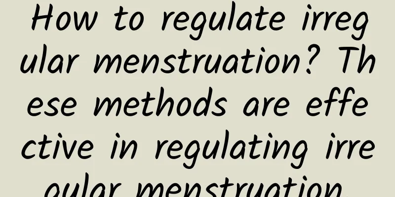 How to regulate irregular menstruation? These methods are effective in regulating irregular menstruation.