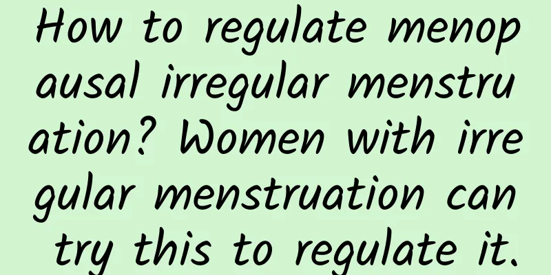 How to regulate menopausal irregular menstruation? Women with irregular menstruation can try this to regulate it.