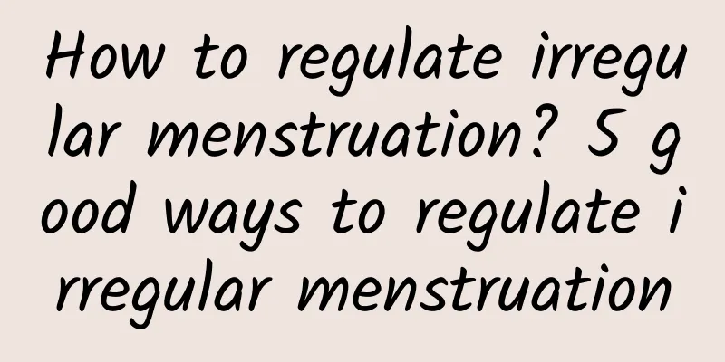 How to regulate irregular menstruation? 5 good ways to regulate irregular menstruation