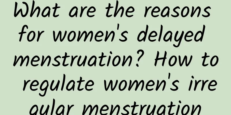 What are the reasons for women's delayed menstruation? How to regulate women's irregular menstruation