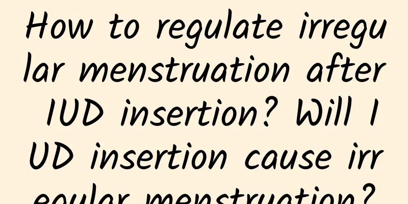 How to regulate irregular menstruation after IUD insertion? Will IUD insertion cause irregular menstruation?
