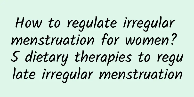 How to regulate irregular menstruation for women? 5 dietary therapies to regulate irregular menstruation
