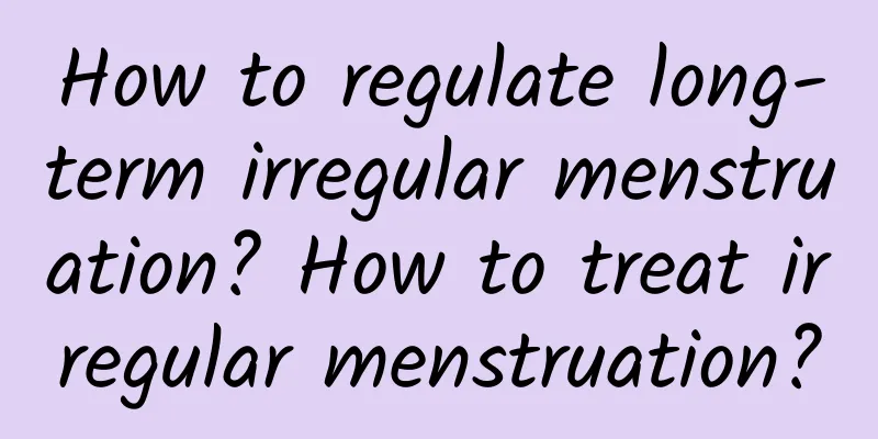 How to regulate long-term irregular menstruation? How to treat irregular menstruation?