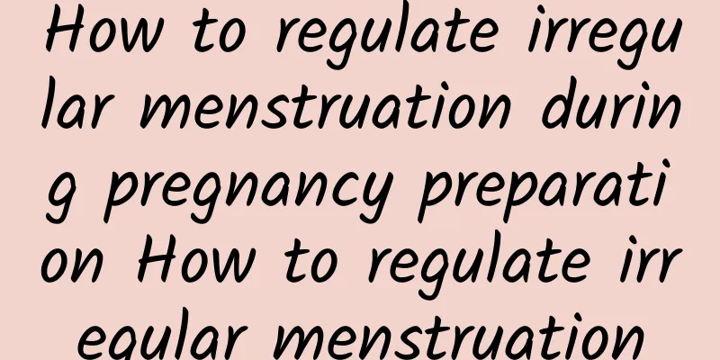 How to regulate irregular menstruation during pregnancy preparation How to regulate irregular menstruation