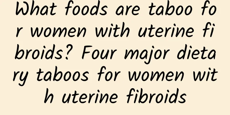 What foods are taboo for women with uterine fibroids? Four major dietary taboos for women with uterine fibroids