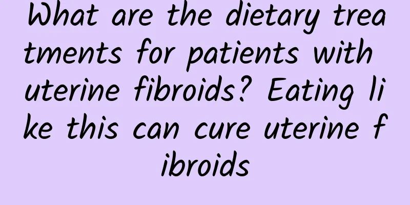 What are the dietary treatments for patients with uterine fibroids? Eating like this can cure uterine fibroids