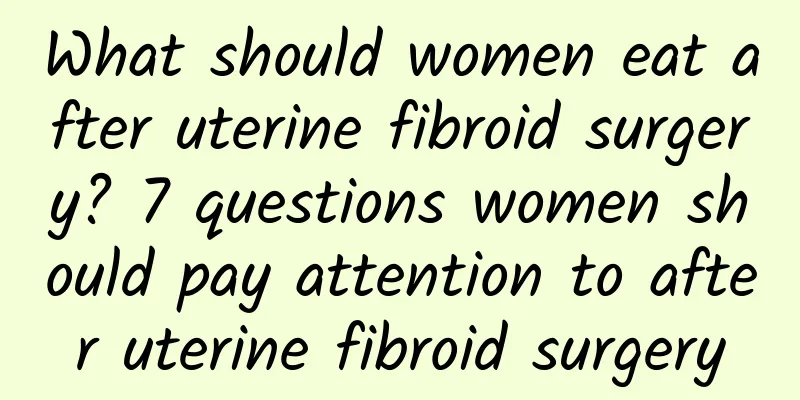 What should women eat after uterine fibroid surgery? 7 questions women should pay attention to after uterine fibroid surgery