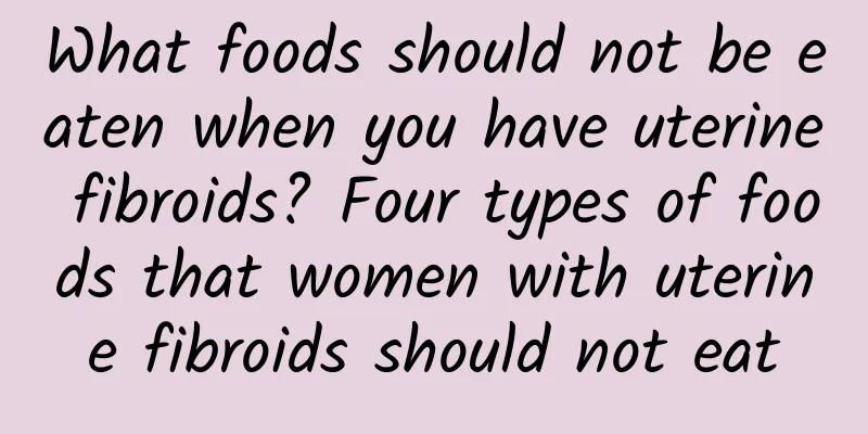 What foods should not be eaten when you have uterine fibroids? Four types of foods that women with uterine fibroids should not eat