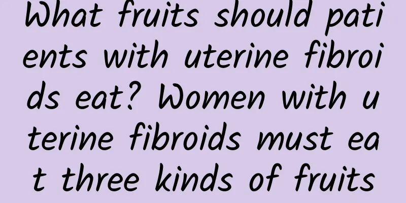 What fruits should patients with uterine fibroids eat? Women with uterine fibroids must eat three kinds of fruits