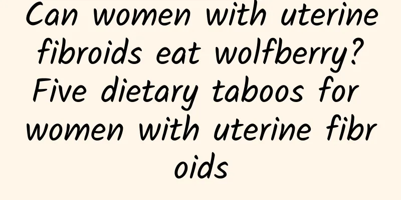 Can women with uterine fibroids eat wolfberry? Five dietary taboos for women with uterine fibroids