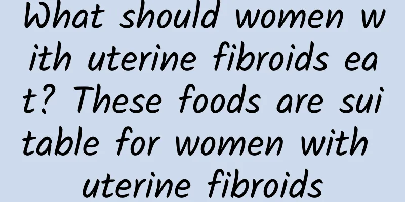 What should women with uterine fibroids eat? These foods are suitable for women with uterine fibroids