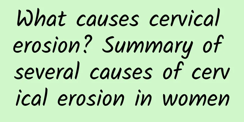 What causes cervical erosion? Summary of several causes of cervical erosion in women