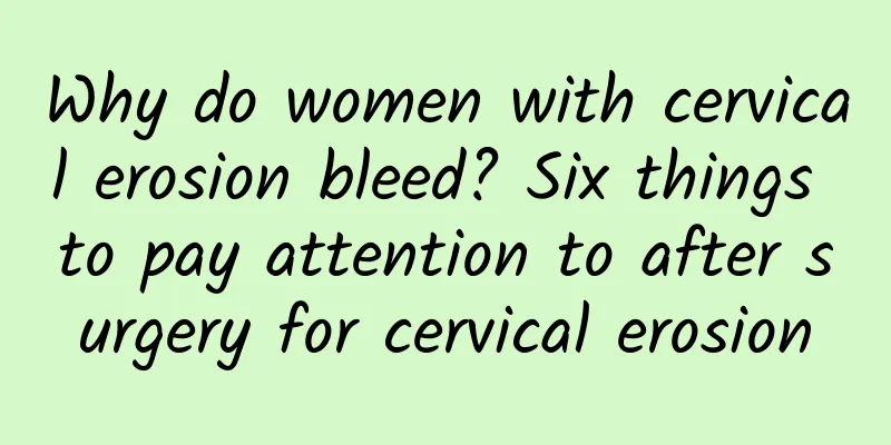 Why do women with cervical erosion bleed? Six things to pay attention to after surgery for cervical erosion
