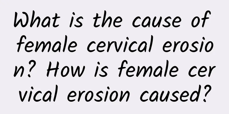 What is the cause of female cervical erosion? How is female cervical erosion caused?