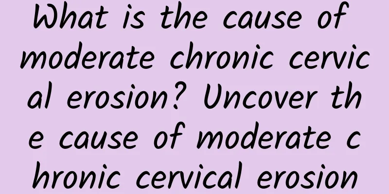 What is the cause of moderate chronic cervical erosion? Uncover the cause of moderate chronic cervical erosion