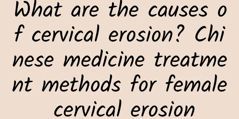 What are the causes of cervical erosion? Chinese medicine treatment methods for female cervical erosion