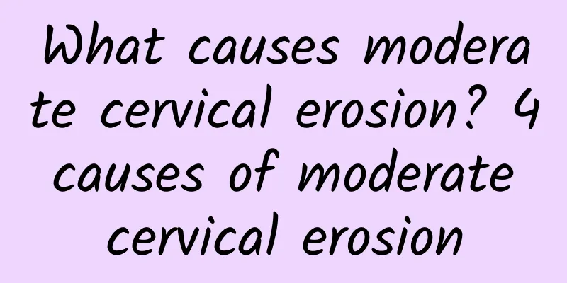 What causes moderate cervical erosion? 4 causes of moderate cervical erosion