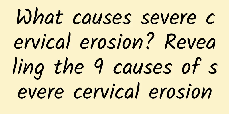 What causes severe cervical erosion? Revealing the 9 causes of severe cervical erosion