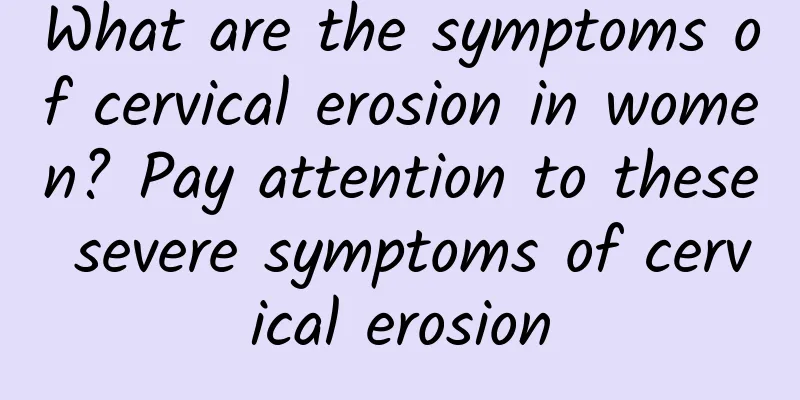 What are the symptoms of cervical erosion in women? Pay attention to these severe symptoms of cervical erosion