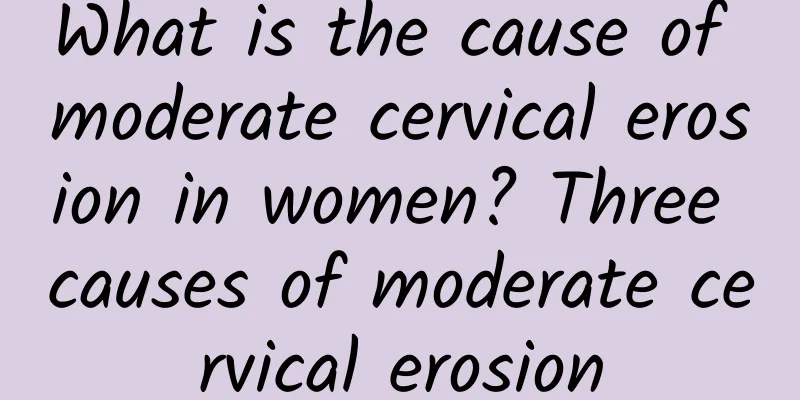 What is the cause of moderate cervical erosion in women? Three causes of moderate cervical erosion