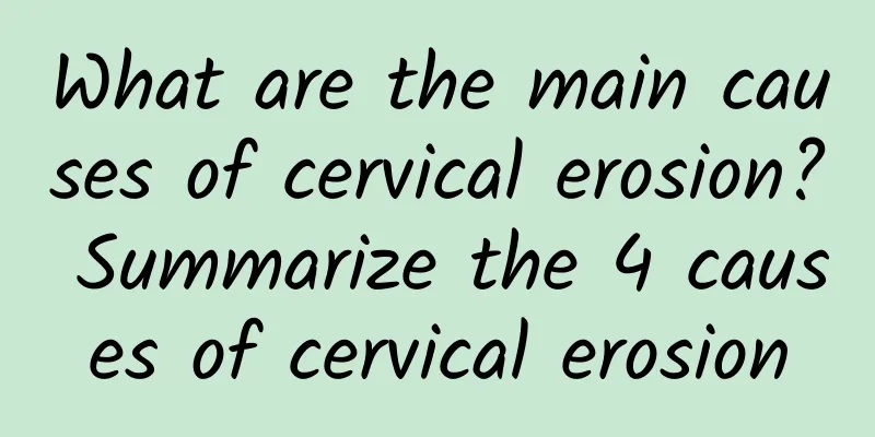 What are the main causes of cervical erosion? Summarize the 4 causes of cervical erosion