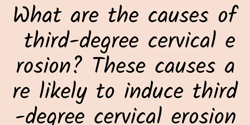 What are the causes of third-degree cervical erosion? These causes are likely to induce third-degree cervical erosion