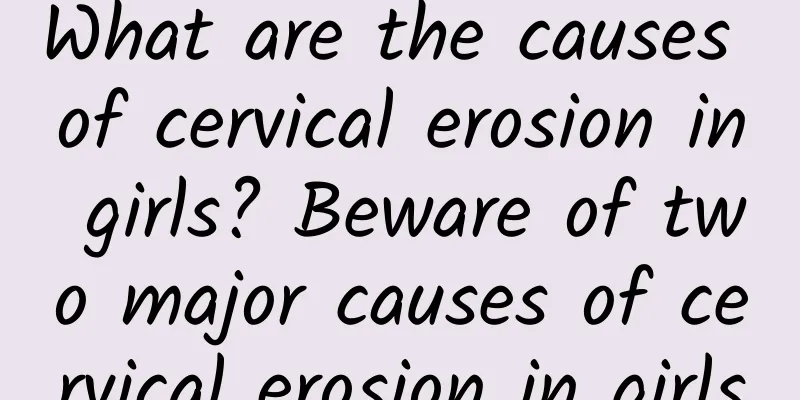 What are the causes of cervical erosion in girls? Beware of two major causes of cervical erosion in girls