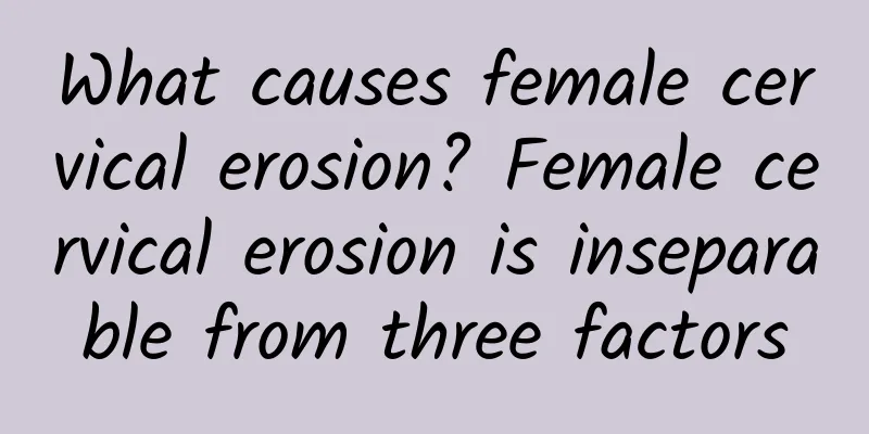 What causes female cervical erosion? Female cervical erosion is inseparable from three factors